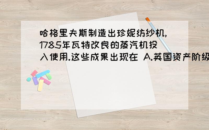 哈格里夫斯制造出珍妮纺纱机,1785年瓦特改良的蒸汽机投入使用.这些成果出现在 A.英国资产阶级革命时期 B.工业革命时期 C.第二次工业革命时期 D.第三次工业革命时期