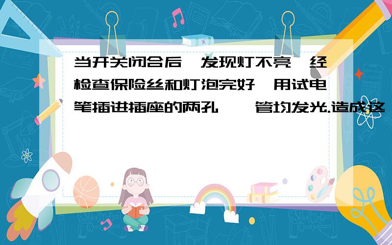 当开关闭合后,发现灯不亮,经检查保险丝和灯泡完好,用试电笔插进插座的两孔,氖管均发光.造成这一现象的原因可能是__（选填“火线断了”、“零线断了”或“开关断路”）.