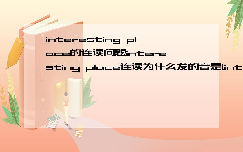 interesting place的连读问题interesting place连读为什么发的音是[intristin]+[kleis]place为什么变成了[kleis]