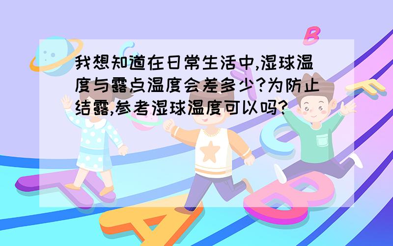 我想知道在日常生活中,湿球温度与露点温度会差多少?为防止结露,参考湿球温度可以吗?