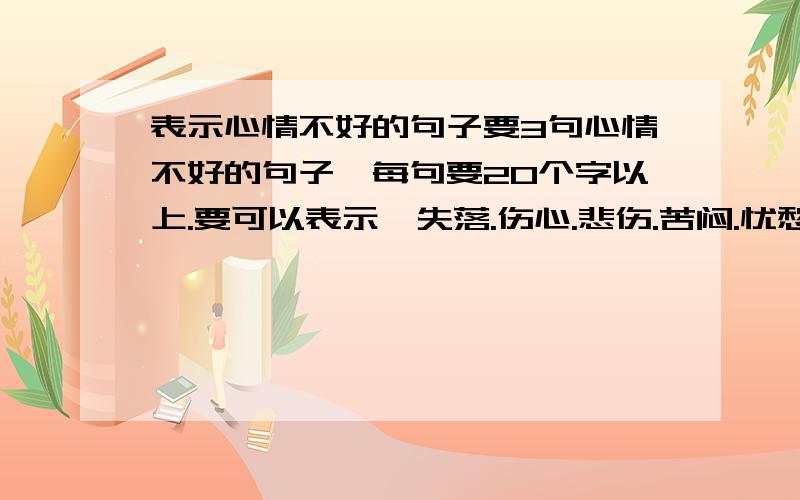 表示心情不好的句子要3句心情不好的句子,每句要20个字以上.要可以表示,失落.伤心.悲伤.苦闷.忧愁的,不要有爱情的.