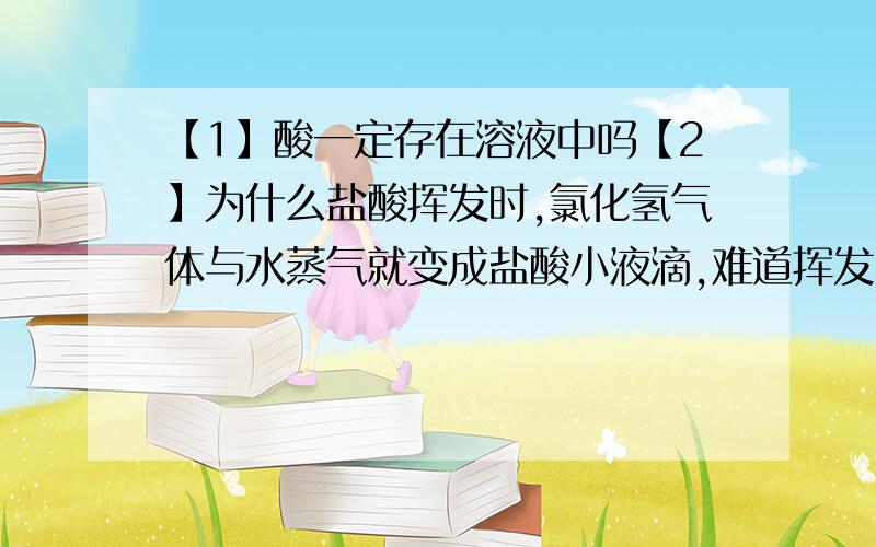 【1】酸一定存在溶液中吗【2】为什么盐酸挥发时,氯化氢气体与水蒸气就变成盐酸小液滴,难道挥发吸热吗?【3】为什么说酸的个性（注意是个性）即为该酸阴离子的个性?离子决定个性吗?为