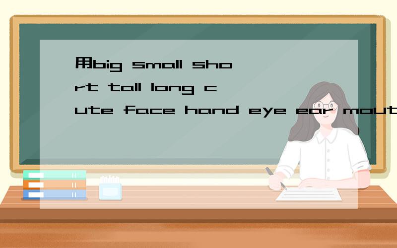 用big small short tall long cute face hand eye ear mouth nose foot(feet) toe leg arm用以上单词写一篇小短文描述你或你的朋友的外貌,不要太长,但是要全用上,我的朋友,吉姆,用一个小的鼻子是一个大的男人。