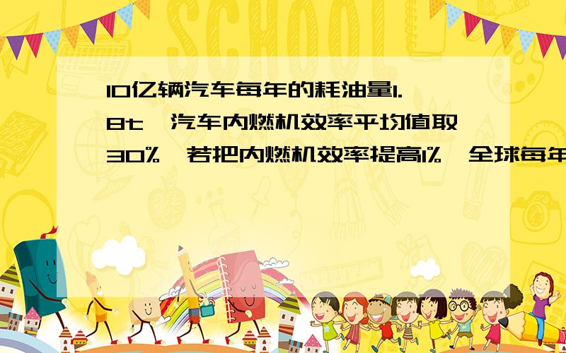 10亿辆汽车每年的耗油量1.8t,汽车内燃机效率平均值取30%,若把内燃机效率提高1%,全球每年能节约多少燃油?