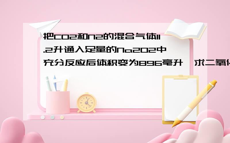 把CO2和N2的混合气体11.2升通入足量的Na2O2中充分反应后体积变为896毫升,求二氧化碳与氮气的体积比