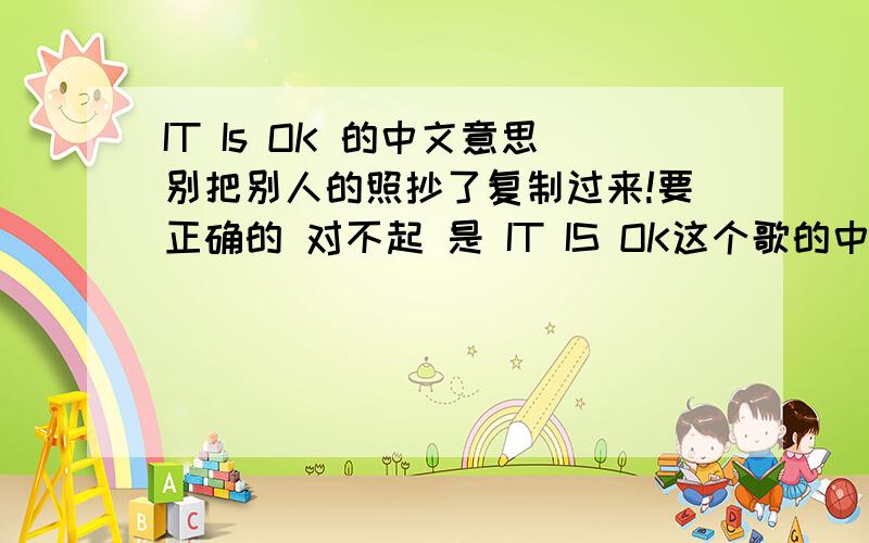 IT Is OK 的中文意思别把别人的照抄了复制过来!要正确的 对不起 是 IT IS OK这个歌的中文意思 非常对不起 抱歉！希望大家知道的给个答案