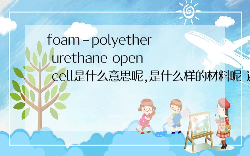 foam-polyether urethane open cell是什么意思呢,是什么样的材料呢 还有一个 foam closed