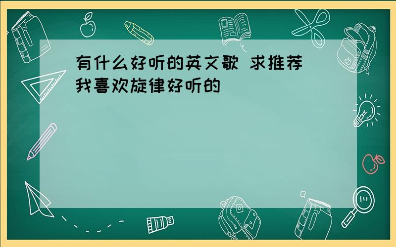 有什么好听的英文歌 求推荐 我喜欢旋律好听的