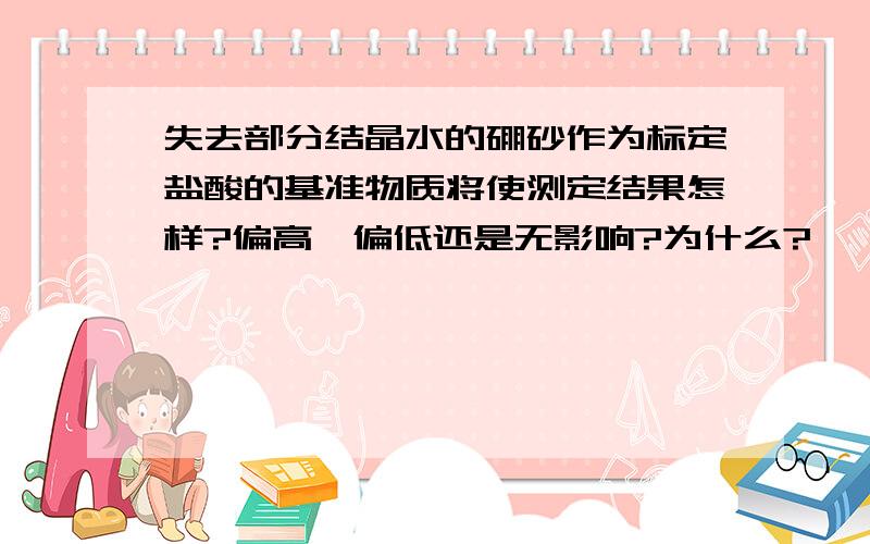 失去部分结晶水的硼砂作为标定盐酸的基准物质将使测定结果怎样?偏高、偏低还是无影响?为什么?