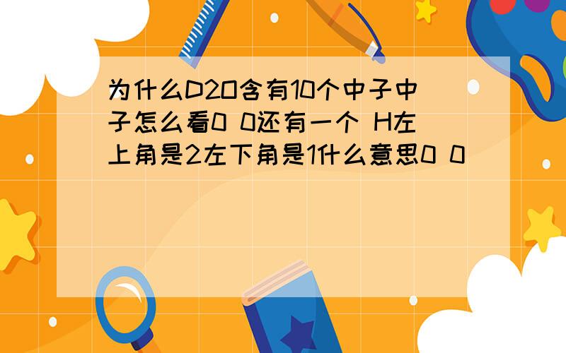 为什么D2O含有10个中子中子怎么看0 0还有一个 H左上角是2左下角是1什么意思0 0