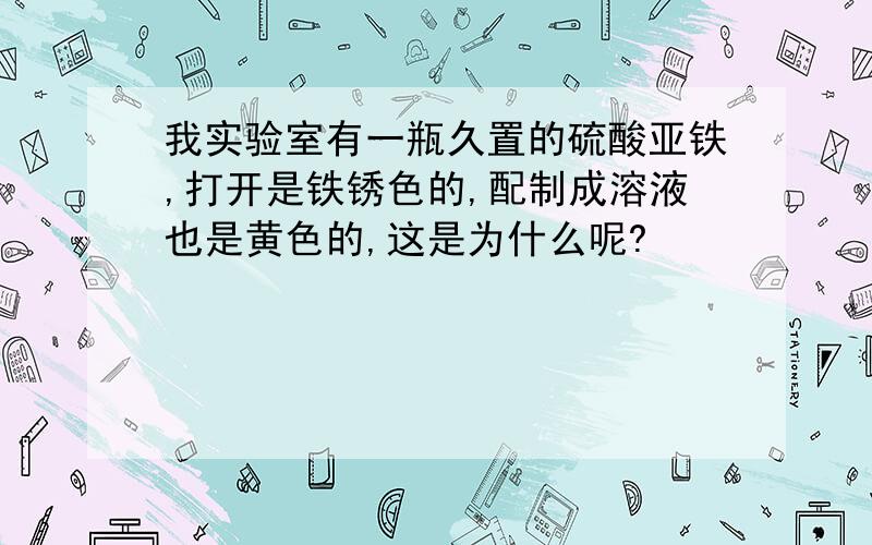 我实验室有一瓶久置的硫酸亚铁,打开是铁锈色的,配制成溶液也是黄色的,这是为什么呢?