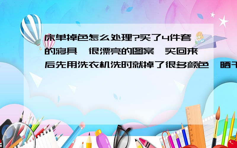 床单掉色怎么处理?买了4件套的寝具,很漂亮的图案,买回来后先用洗衣机洗时就掉了很多颜色,晒干后铺在床上,坐过后,衣服上都蹭上了颜色,郁闷死了!有什么办法处理吗?