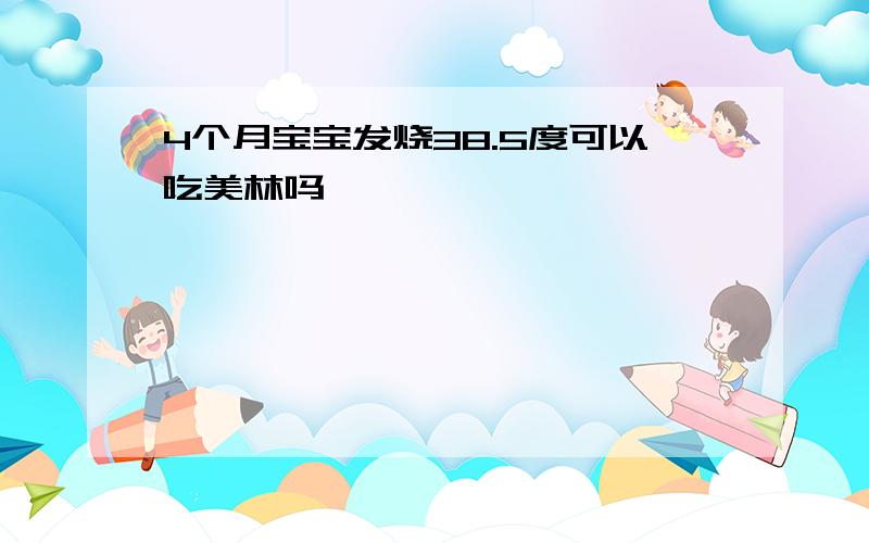 4个月宝宝发烧38.5度可以吃美林吗