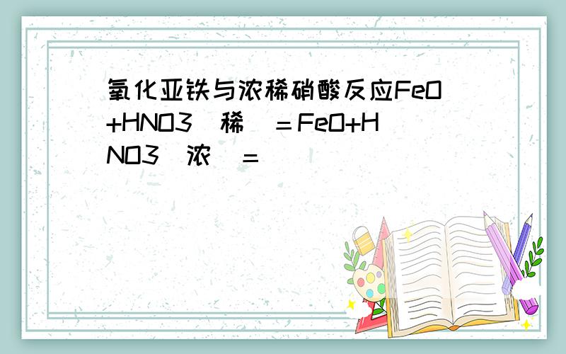 氧化亚铁与浓稀硝酸反应FeO+HNO3(稀）＝FeO+HNO3（浓）＝