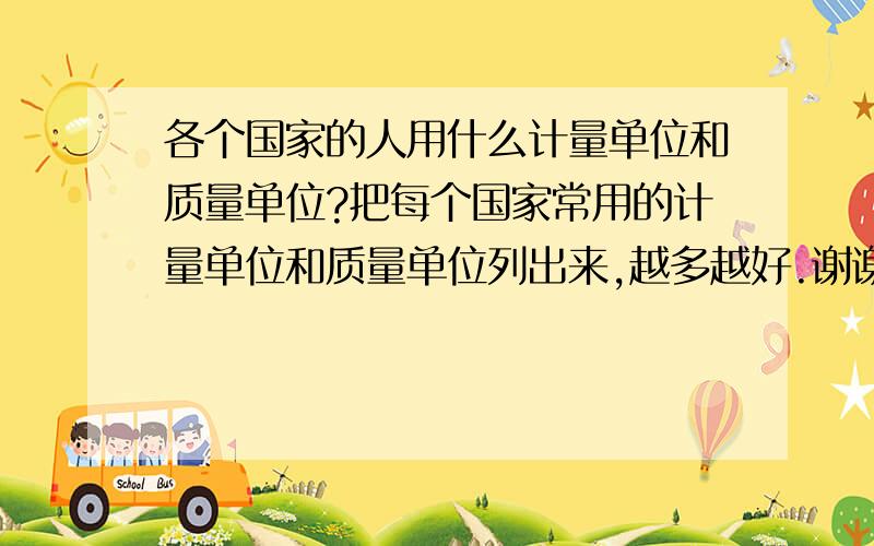 各个国家的人用什么计量单位和质量单位?把每个国家常用的计量单位和质量单位列出来,越多越好.谢谢啦~