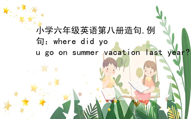 小学六年级英语第八册造句,例句：where did you go on summer vacation last year?I went to my…………I / cousin / on an island / boat例句：where did you go on summer vacation last year?I went to my cousin's house.She lives on an isl