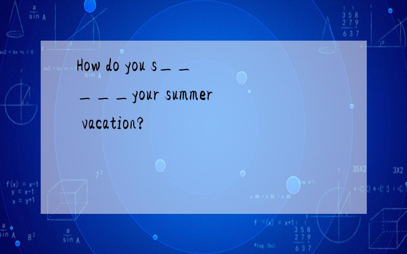 How do you s_____your summer vacation?