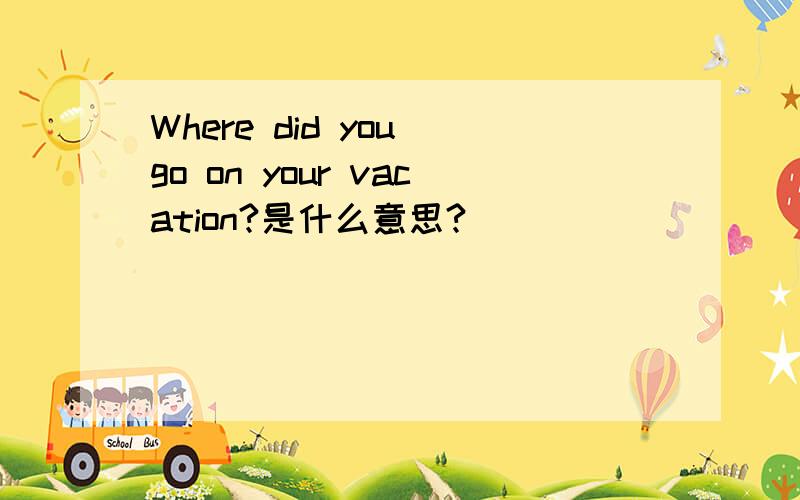 Where did you go on your vacation?是什么意思?