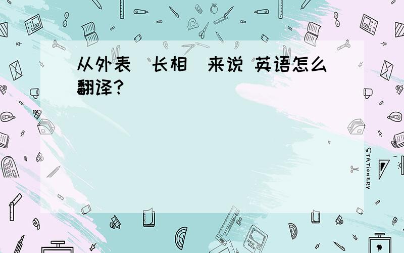 从外表(长相)来说 英语怎么翻译?