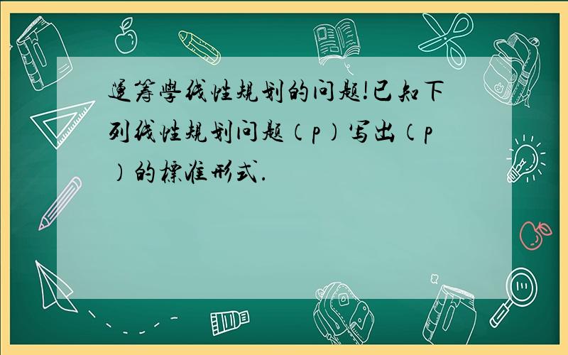 运筹学线性规划的问题!已知下列线性规划问题（p）写出（p）的标准形式.