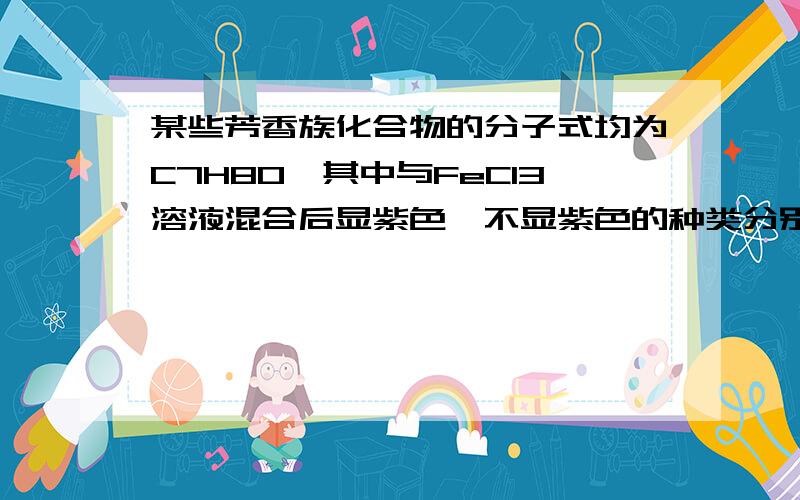 某些芳香族化合物的分子式均为C7H80,其中与FeCl3溶液混合后显紫色、不显紫色的种类分别有A、2种、1种 B、2种、3种 C、3种、2种 D、3种、1种为什么呢