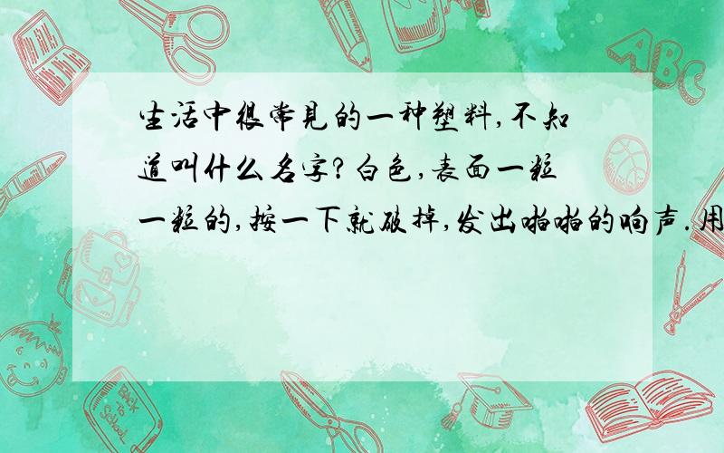 生活中很常见的一种塑料,不知道叫什么名字?白色,表面一粒一粒的,按一下就破掉,发出啪啪的响声.用来缓冲保护包裹物的.