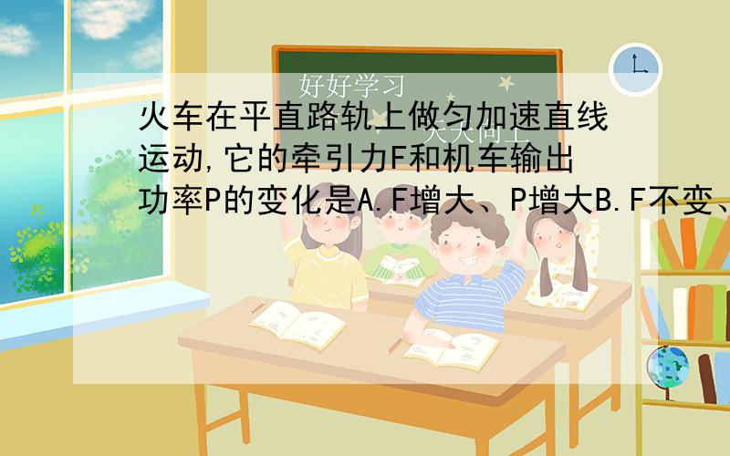 火车在平直路轨上做匀加速直线运动,它的牵引力F和机车输出功率P的变化是A.F增大、P增大B.F不变、P增大C.F增大、P不变D.F不变、P不变