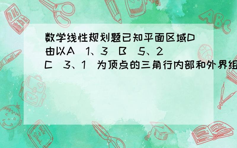 数学线性规划题已知平面区域D由以A（1、3）B（5、2）C（3、1）为顶点的三角行内部和外界组成.若在区域D内有无穷多个点（x.y）可以使目标函数z=x+my取得最小值,则m等于（）A.-2 B.-1 C.1 D.4答案