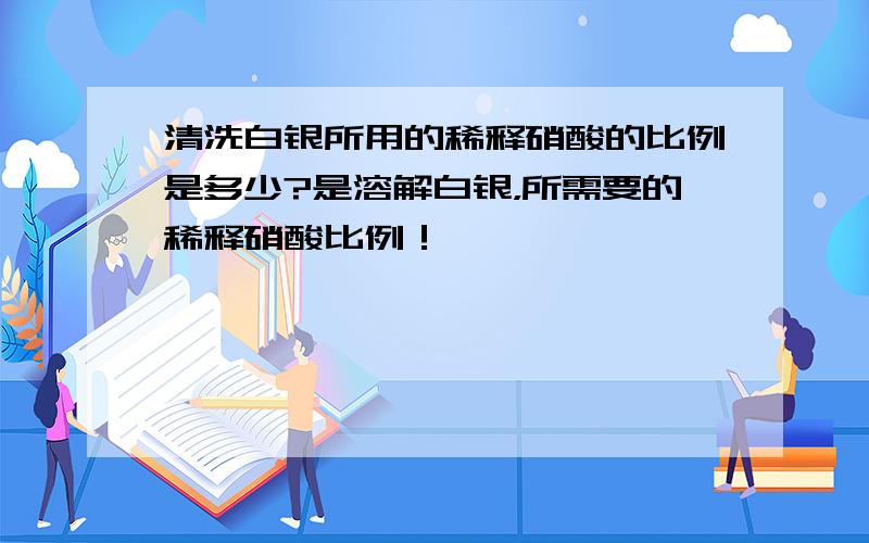 清洗白银所用的稀释硝酸的比例是多少?是溶解白银，所需要的稀释硝酸比例！