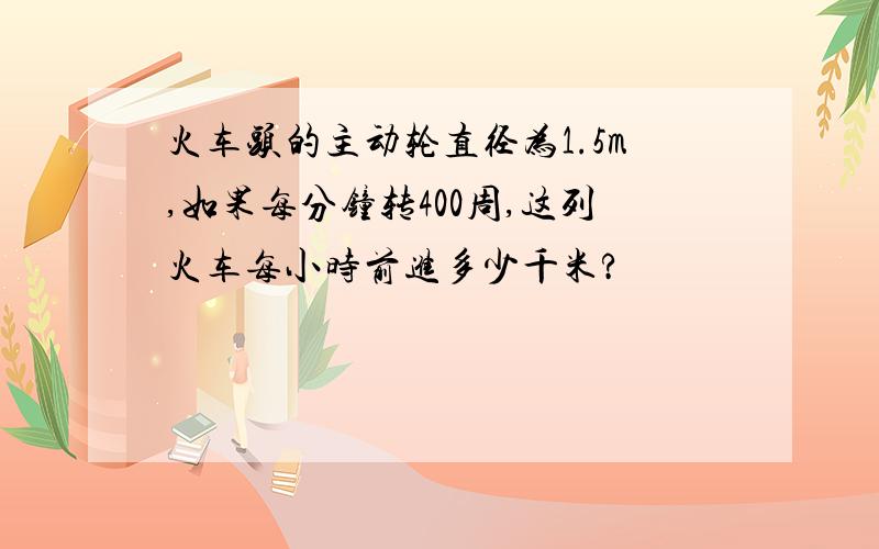 火车头的主动轮直径为1.5m,如果每分钟转400周,这列火车每小时前进多少千米?