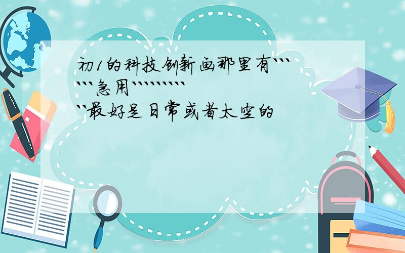 初1的科技创新画那里有``````急用```````````最好是日常或者太空的