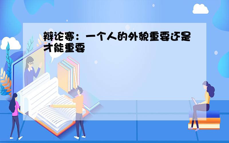 辩论赛：一个人的外貌重要还是才能重要