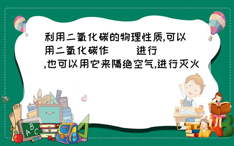 利用二氧化碳的物理性质,可以用二氧化碳作（ ）进行（ ）,也可以用它来隔绝空气,进行灭火