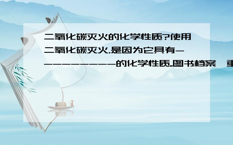 二氧化碳灭火的化学性质?使用二氧化碳灭火，是因为它具有---------的化学性质。图书档案、重要的设备发生花在，要使用也液态二氧化碳灭火器，这种灭火器在常温下用-----------办法使二氧