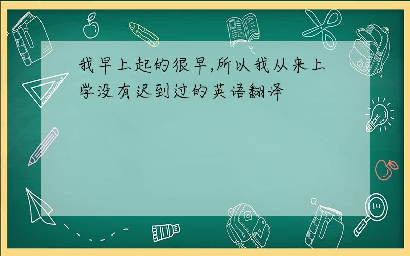 我早上起的很早,所以我从来上学没有迟到过的英语翻译