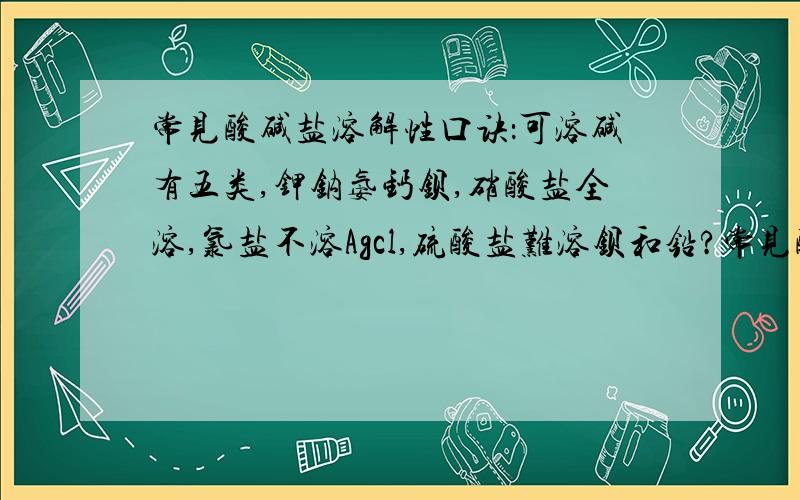 常见酸碱盐溶解性口诀：可溶碱有五类,钾钠氨钙钡,硝酸盐全溶,氯盐不溶Agcl,硫酸盐难溶钡和铅?常见酸碱盐溶解性口诀：可溶碱有五类,钾钠氨钙钡,硝酸盐全溶,氯盐不溶Agcl,硫酸盐难溶钡和