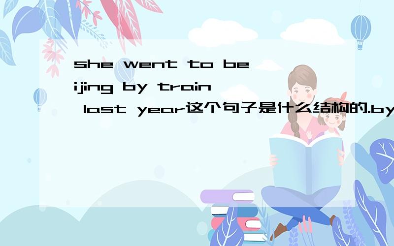 she went to beijing by train last year这个句子是什么结构的.by train和last year在句中又做什么