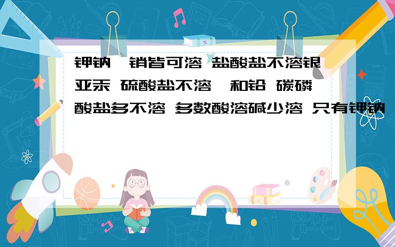 钾钠铵销皆可溶 盐酸盐不溶银亚汞 硫酸盐不溶钡和铅 碳磷酸盐多不溶 多数酸溶碱少溶 只有钾钠铵钡溶什么意