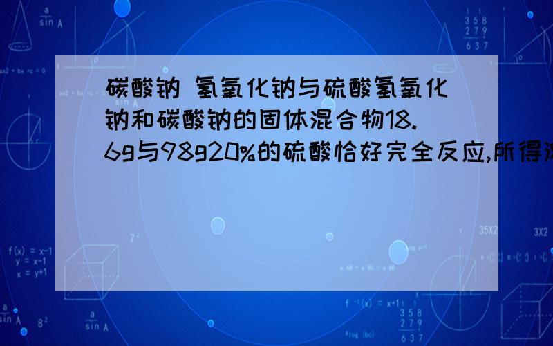 碳酸钠 氢氧化钠与硫酸氢氧化钠和碳酸钠的固体混合物18.6g与98g20%的硫酸恰好完全反应,所得溶液中只含溶质硫酸钠,则硫酸钠的质量是多少?很抱歉，他的答案应该是28.4g，谢谢你们的回答