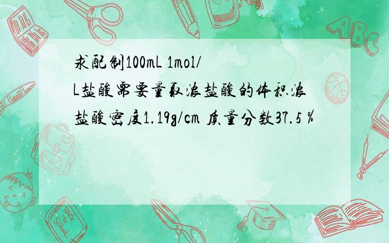 求配制100mL 1mol/L盐酸需要量取浓盐酸的体积浓盐酸密度1.19g/cm 质量分数37.5％