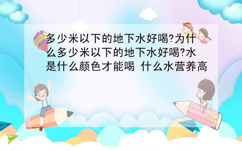 多少米以下的地下水好喝?为什么多少米以下的地下水好喝?水是什么颜色才能喝 什么水营养高