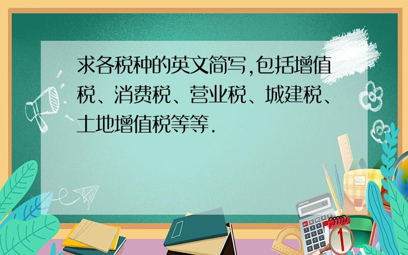 求各税种的英文简写,包括增值税、消费税、营业税、城建税、土地增值税等等.