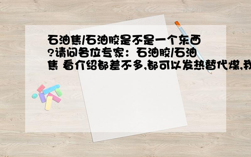 石油焦/石油胶是不是一个东西?请问各位专家：石油胶/石油焦 看介绍都差不多,都可以发热替代煤,我想请问这是不是一种东西?如果不是,区别是什么?价格大体是多少?如果进口,有什么监管条