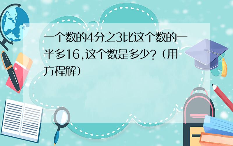 一个数的4分之3比这个数的一半多16,这个数是多少?（用方程解）