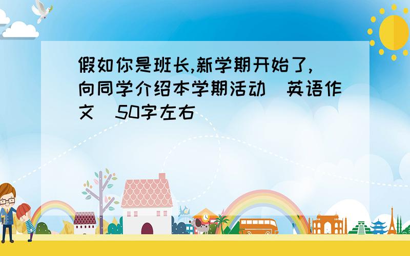 假如你是班长,新学期开始了,向同学介绍本学期活动（英语作文）50字左右