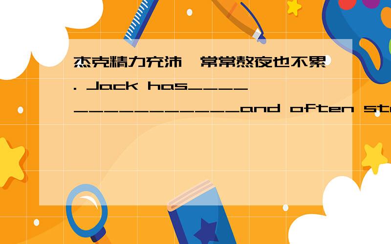 杰克精力充沛,常常熬夜也不累. Jack has_______________and often stays up late________