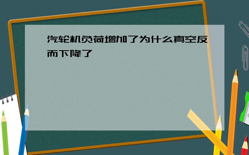 汽轮机负荷增加了为什么真空反而下降了