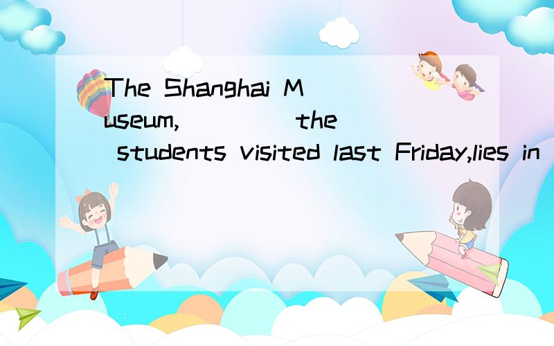 The Shanghai Museum,____ the students visited last Friday,lies in the heart of the city.A.where B.which C.that D./ 为什么不能用that