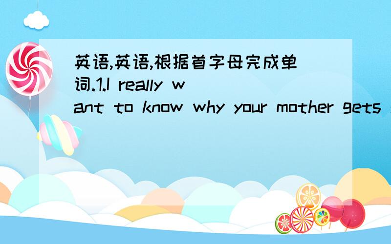 英语,英语,根据首字母完成单词.1.I really want to know why your mother gets so a_____________.2.His father works in a barber shop,he works as a hair s_____________.