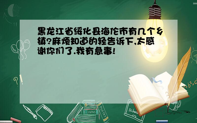 黑龙江省绥化县海伦市有几个乡镇?麻烦知道的轻告诉下,太感谢你们了.我有急事!